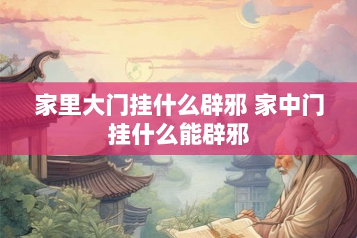 家里大门挂什么辟邪 家中门挂什么能辟邪