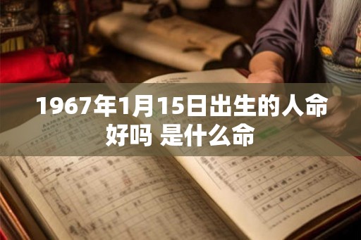 1967年1月15日出生的人命好吗 是什么命