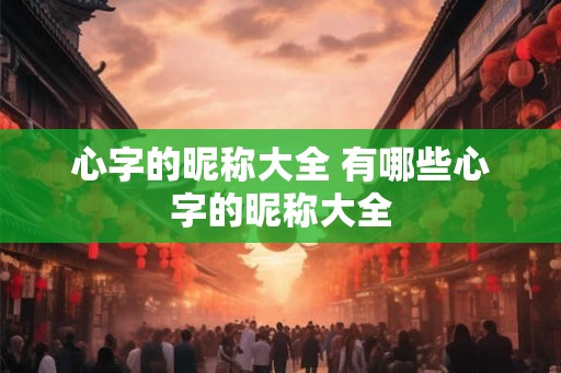 心字的昵称大全 有哪些心字的昵称大全 心字的昵称大全 有哪些心字的昵称大全