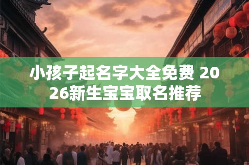 小孩子起名字大全免费 2026新生宝宝取名推荐
