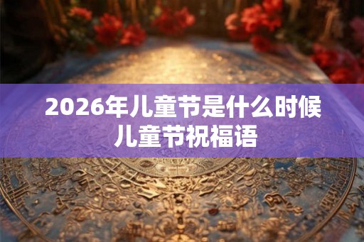 2026年儿童节是什么时候 儿童节祝福语
