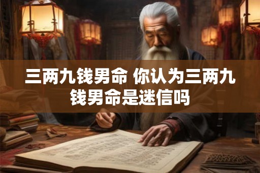 三两九钱男命 你认为三两九钱男命是迷信吗