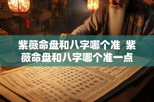 紫薇命盘和八字哪个准 紫薇命盘和八字哪个准一点 紫薇命盘和八字哪个准 紫薇命盘和八字哪个准一点