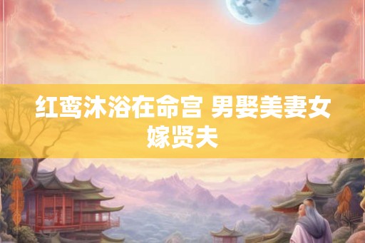 红鸾沐浴在命宫 男娶美妻女嫁贤夫