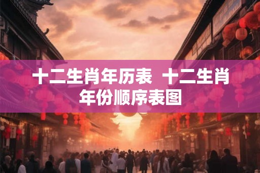 十二生肖年历表  十二生肖年份顺序表图