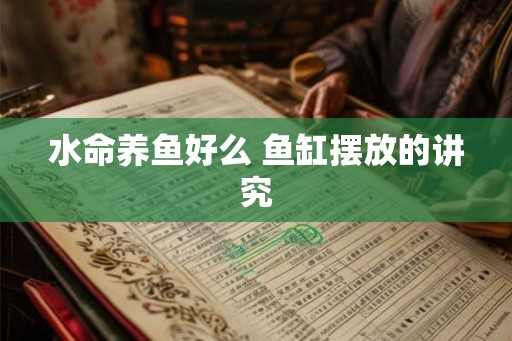 水命养鱼好么 鱼缸摆放的讲究 水命养鱼好么 鱼缸摆放的讲究