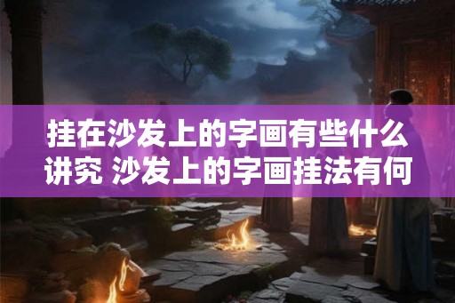 挂在沙发上的字画有些什么讲究 沙发上的字画挂法有何讲究 挂在沙发上的字画有些什么讲究 沙发上的字画挂法有何讲究