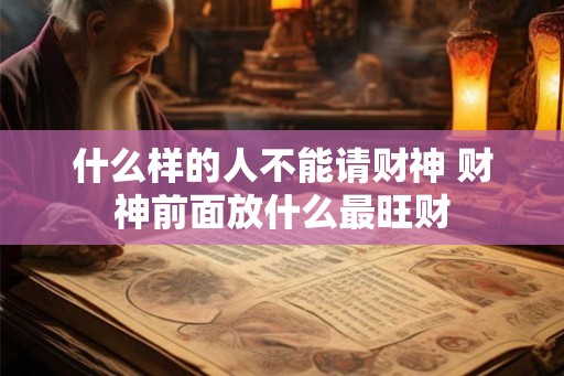 什么样的人不能请财神 财神前面放什么最旺财 什么样的人不能请财神 财神前面放什么最旺财