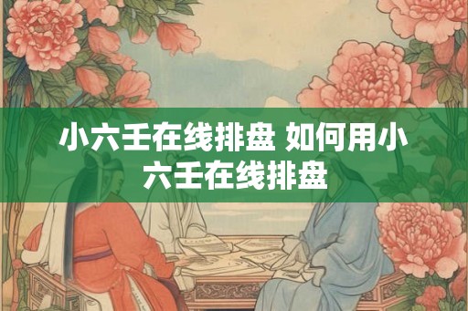 小六壬在线排盘 如何用小六壬在线排盘