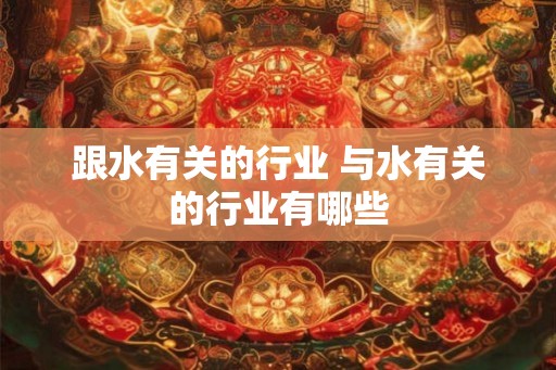 跟水有关的行业 与水有关的行业有哪些