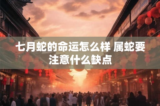 七月蛇的命运怎么样 属蛇要注意什么缺点