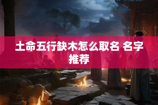 土命五行缺木怎么取名 名字推荐