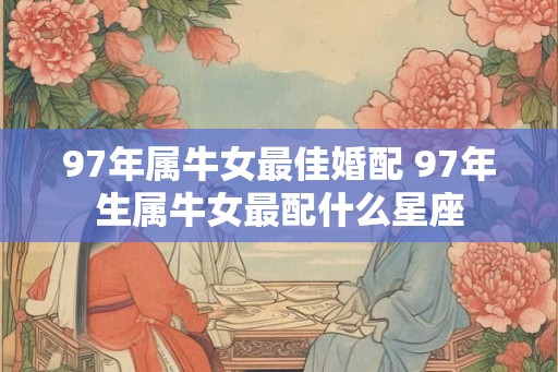 97年属牛女最佳婚配 97年生属牛女最配什么星座