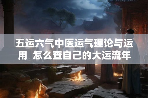五运六气中医运气理论与运用  怎么查自己的大运流年