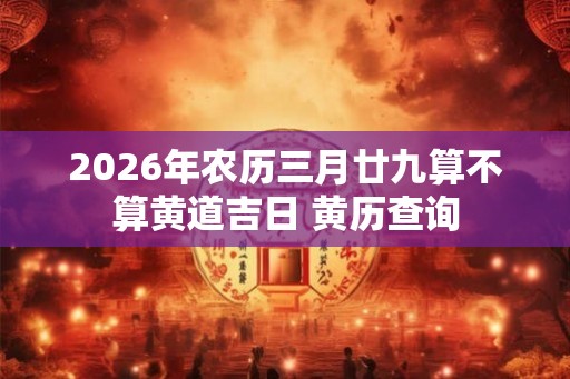 2026年农历三月廿九算不算黄道吉日 黄历查询