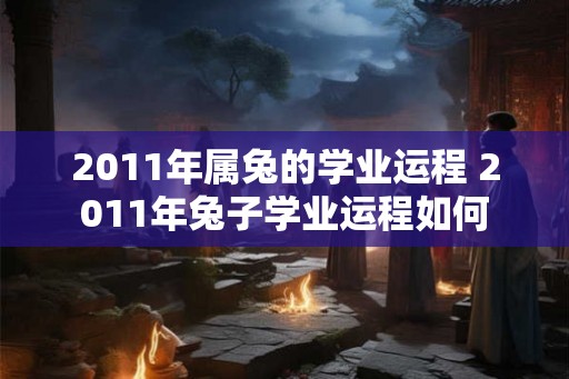 2011年属兔的学业运程 2011年兔子学业运程如何