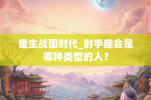 重生战国时代_射手座会是哪种类型的人? 重生战国时代_射手座会是哪种类型的人?