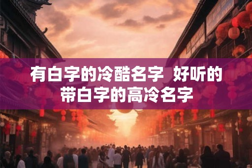 有白字的冷酷名字 好听的带白字的高冷名字 有白字的冷酷名字 好听的带白字的高冷名字