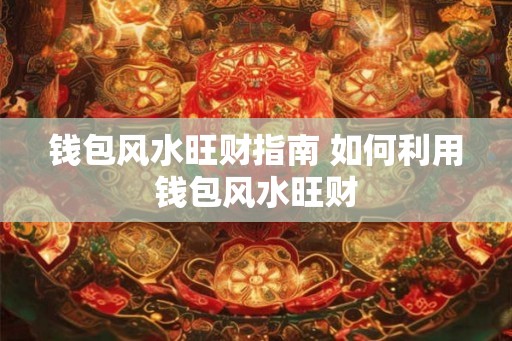 钱包风水旺财指南 如何利用钱包风水旺财