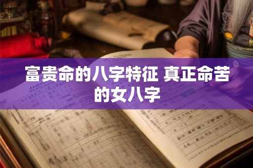 富贵命的八字特征 真正命苦的女八字