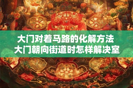 大门对着马路的化解方法 大门朝向街道时怎样解决室内私密性问题
