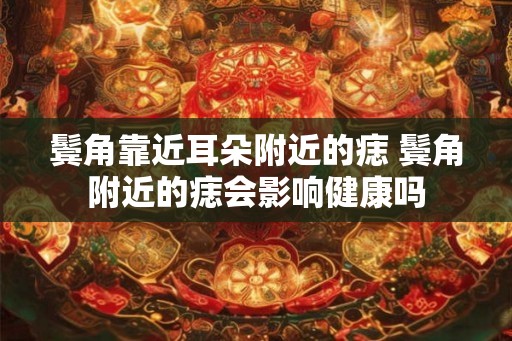 鬓角靠近耳朵附近的痣 鬓角附近的痣会影响健康吗