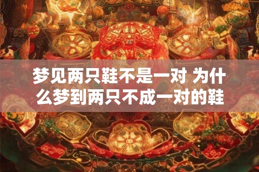 梦见两只鞋不是一对 为什么梦到两只不成一对的鞋