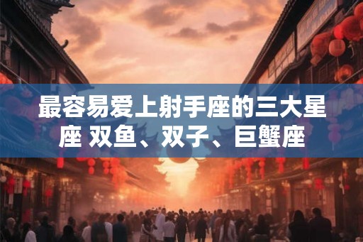 最容易爱上射手座的三大星座 双鱼、双子、巨蟹座