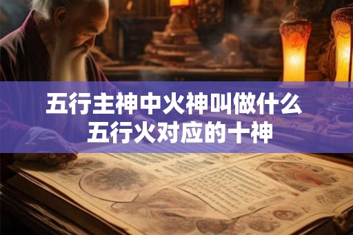 五行主神中火神叫做什么  五行火对应的十神