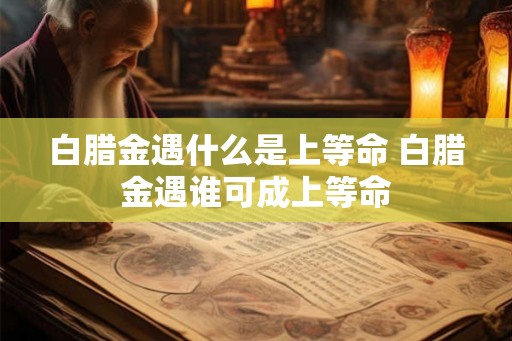 白腊金遇什么是上等命 白腊金遇谁可成上等命