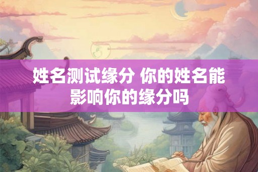 姓名测试缘分 你的姓名能影响你的缘分吗 姓名测试缘分 你的姓名能影响你的缘分吗