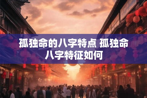 孤独命的八字特点 孤独命八字特征如何