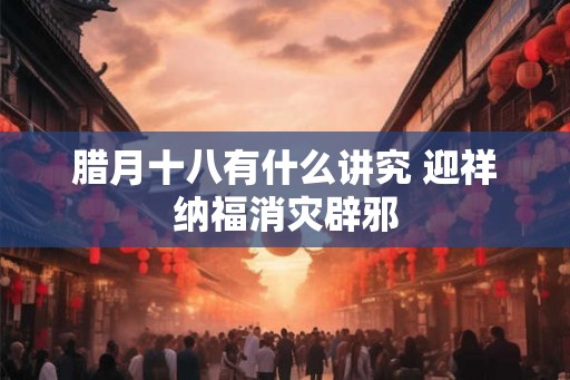 腊月十八有什么讲究 迎祥纳福消灾辟邪