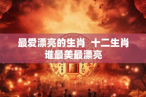 最爱漂亮的生肖  十二生肖谁最美最漂亮