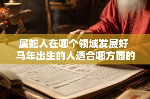属蛇人在哪个领域发展好 马年出生的人适合哪方面的职业 属蛇人在哪个领域发展好 马年出生的人适合哪方面的职业