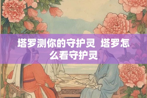 塔罗测你的守护灵  塔罗怎么看守护灵