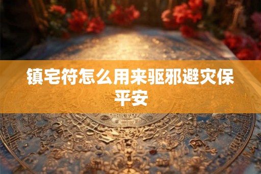 镇宅符怎么用来驱邪避灾保平安