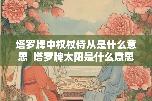 塔罗牌中权杖侍从是什么意思 塔罗牌太阳是什么意思 塔罗牌中权杖侍从是什么意思 塔罗牌太阳是什么意思