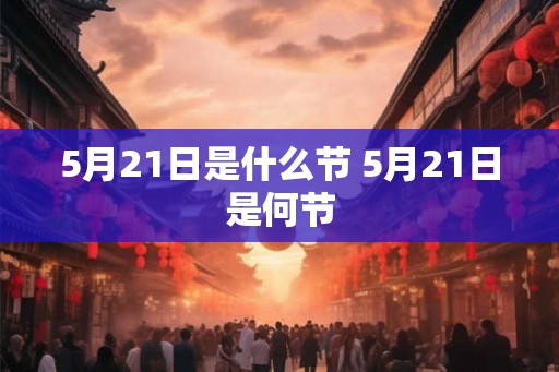 5月21日是什么节 5月21日是何节