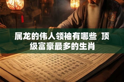 属龙的伟人领袖有哪些  顶级富豪最多的生肖