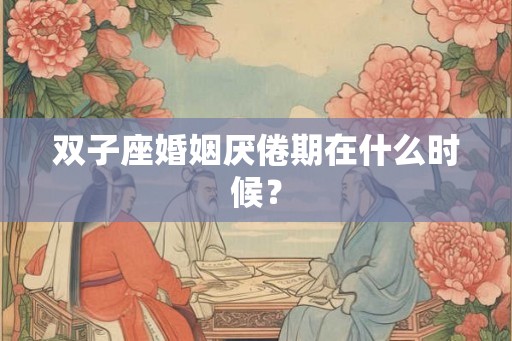 双子座婚姻厌倦期在什么时候? 双子座婚姻厌倦期在什么时候?
