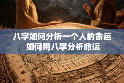 八字如何分析一个人的命运 如何用八字分析命运 八字如何分析一个人的命运 如何用八字分析命运