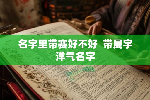 名字里带赛好不好  带晟字洋气名字