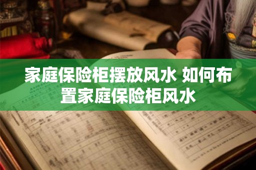 家庭保险柜摆放风水 如何布置家庭保险柜风水