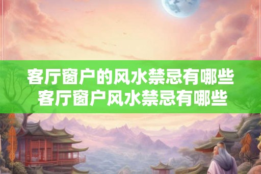 客厅窗户的风水禁忌有哪些 客厅窗户风水禁忌有哪些