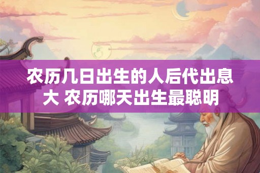 农历几日出生的人后代出息大 农历哪天出生最聪明