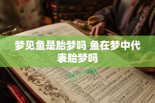 梦见鱼是胎梦吗 鱼在梦中代表胎梦吗 梦见鱼是胎梦吗 鱼在梦中代表胎梦吗