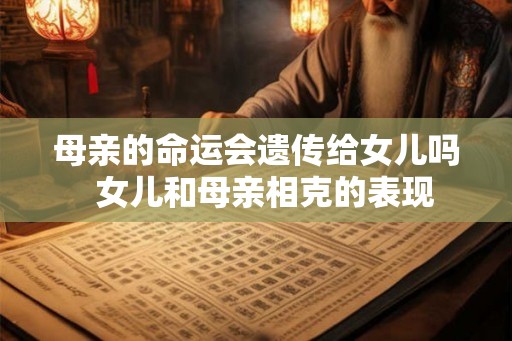 母亲的命运会遗传给女儿吗 女儿和母亲相克的表现 母亲的命运会遗传给女儿吗 女儿和母亲相克的表现