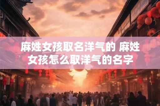 麻姓女孩取名洋气的 麻姓女孩怎么取洋气的名字