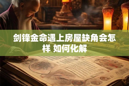剑锋金命遇上房屋缺角会怎样 如何化解 剑锋金命遇上房屋缺角会怎样 如何化解